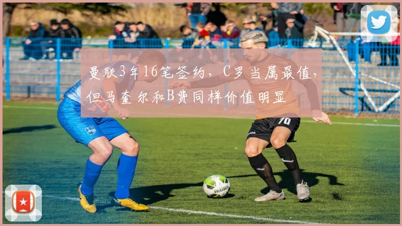 曼联3年16笔签约，C罗当属最值，但马奎尔和B费同样价值明显