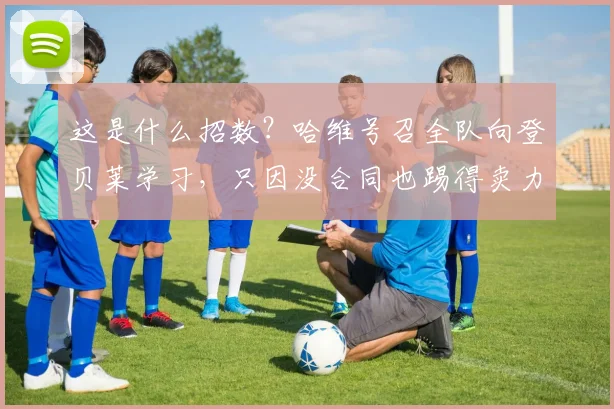 这是什么招数？哈维号召全队向登贝莱学习，只因没合同也踢得卖力