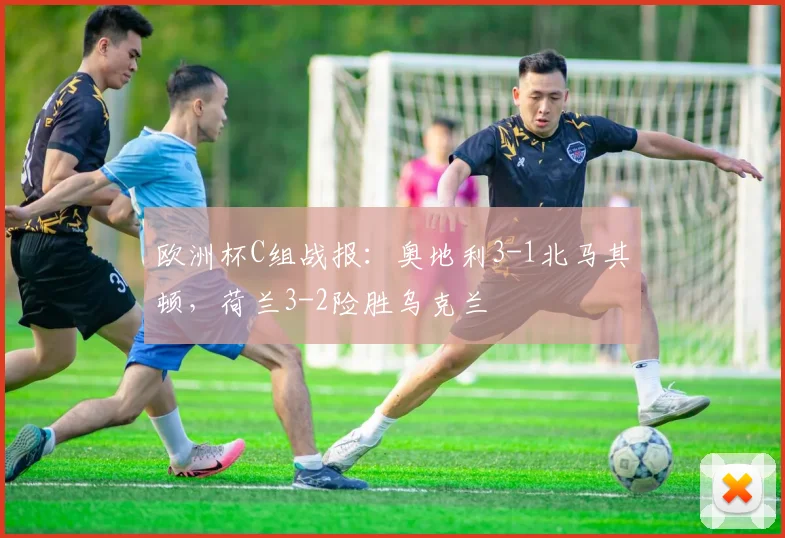 欧洲杯C组战报：奥地利3-1北马其顿，荷兰3-2险胜乌克兰