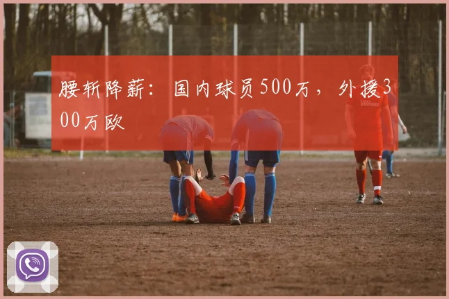 腰斩降薪：国内球员500万，外援300万欧