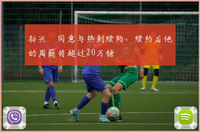 孙兴慜同意与热刺续约，续约后他的周薪将超过20万镑