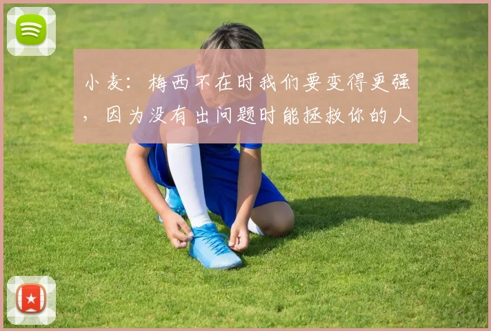 小麦：梅西不在时我们要变得更强，因为没有出问题时能拯救你的人