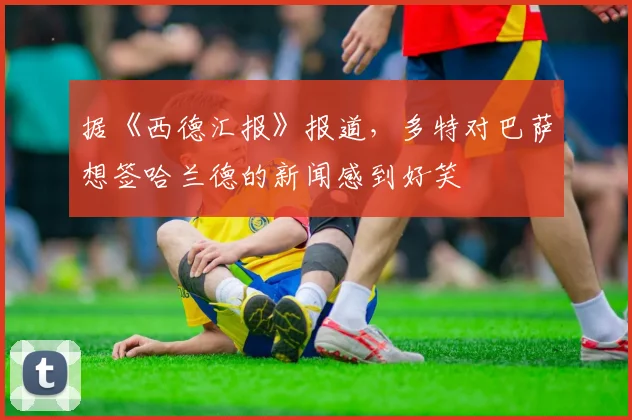 据《西德汇报》报道，多特对巴萨想签哈兰德的新闻感到好笑