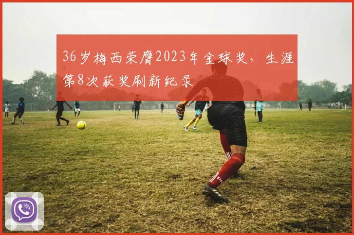 36岁梅西荣膺2023年金球奖，生涯第8次获奖刷新纪录
