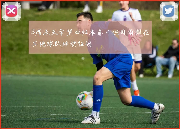 B席未来希望回归本菲卡但目前想在其他球队继续征战