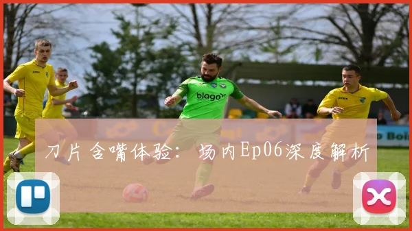 刀片含嘴体验：场内Ep06深度解析