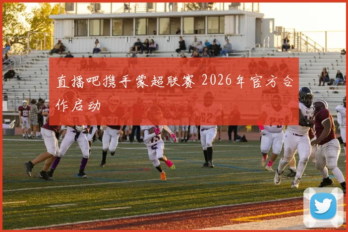 直播吧携手蒙超联赛 2026年官方合作启动