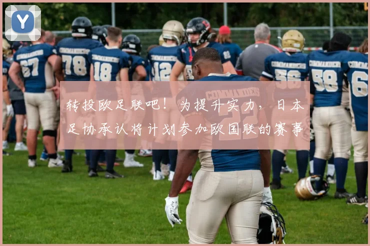 转投欧足联吧！为提升实力，日本足协承认将计划参加欧国联的赛事