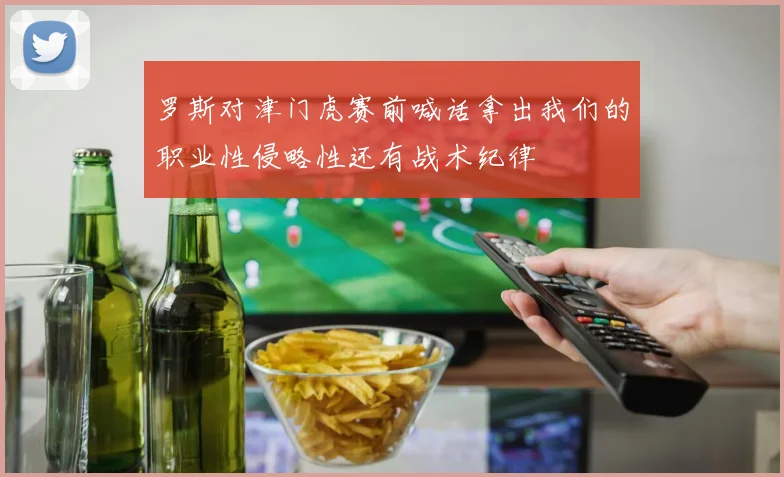罗斯对津门虎赛前喊话拿出我们的职业性侵略性还有战术纪律