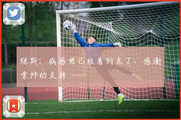 琼斯：我感觉已经看到光了，感谢索帅的支持