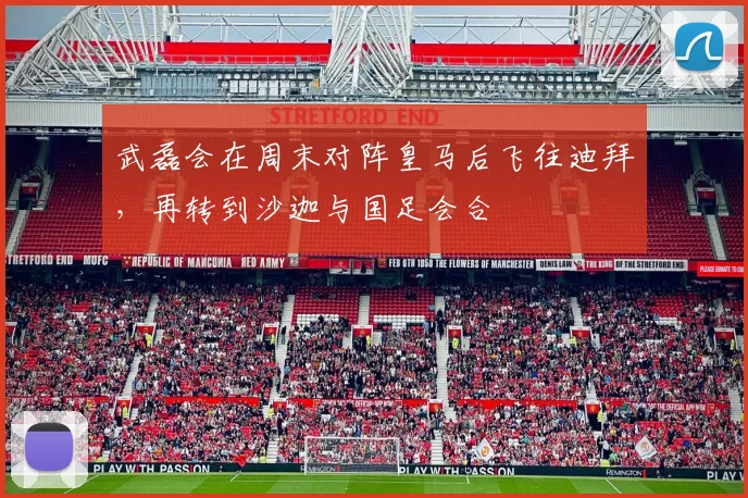 武磊会在周末对阵皇马后飞往迪拜，再转到沙迦与国足会合
