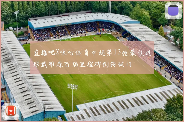 直播吧X咪咕体育中超第13轮最佳进球戴维森百场里程碑倒钩破门