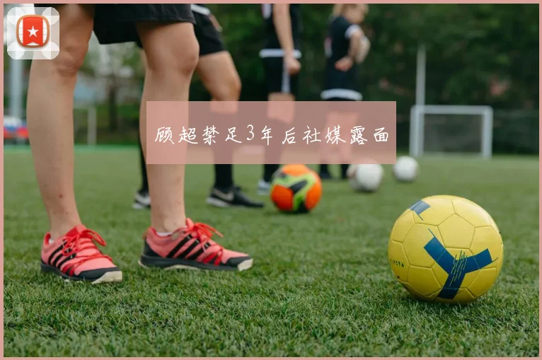 顾超禁足3年后社媒露面