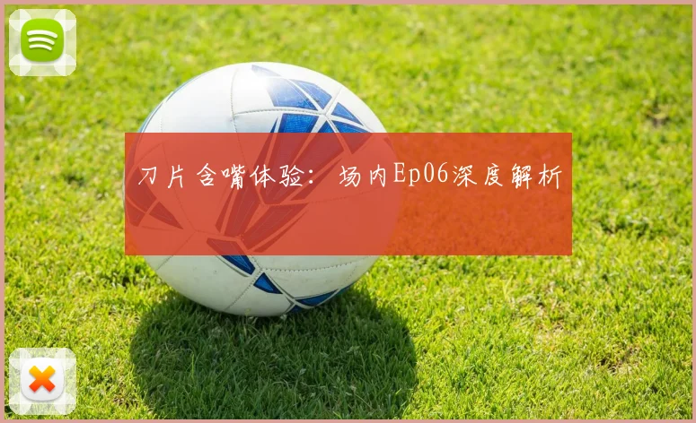 刀片含嘴体验：场内Ep06深度解析