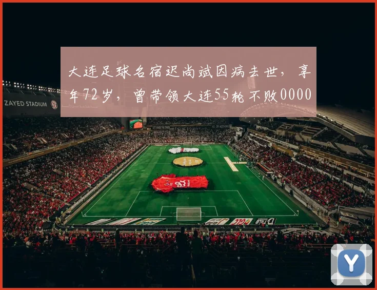 大连足球名宿迟尚斌因病去世，享年72岁，曾带领大连55轮不败0000644
