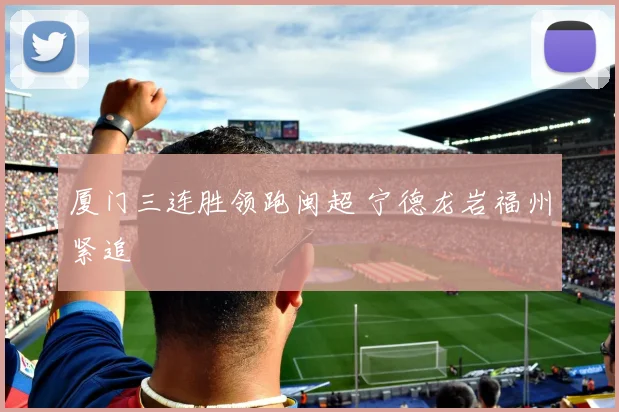 厦门三连胜领跑闽超 宁德龙岩福州紧追