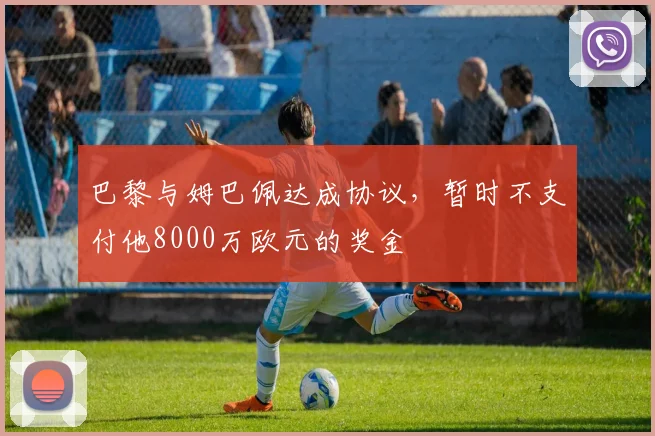 巴黎与姆巴佩达成协议，暂时不支付他8000万欧元的奖金