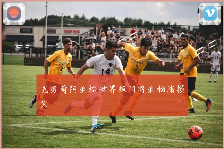 克劳奇阿利松世界级门将利物浦损失