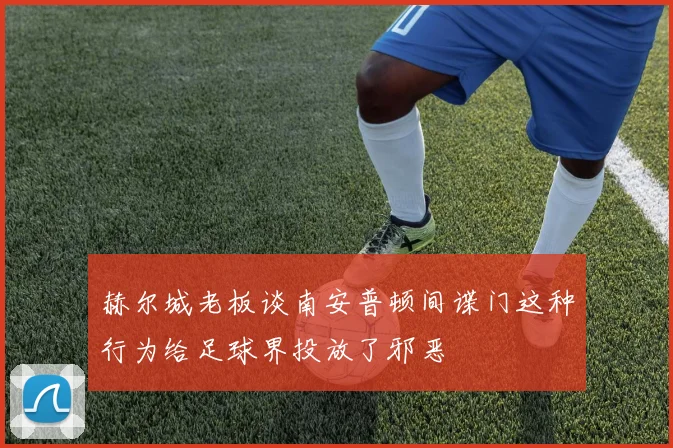 赫尔城老板谈南安普顿间谍门这种行为给足球界投放了邪恶