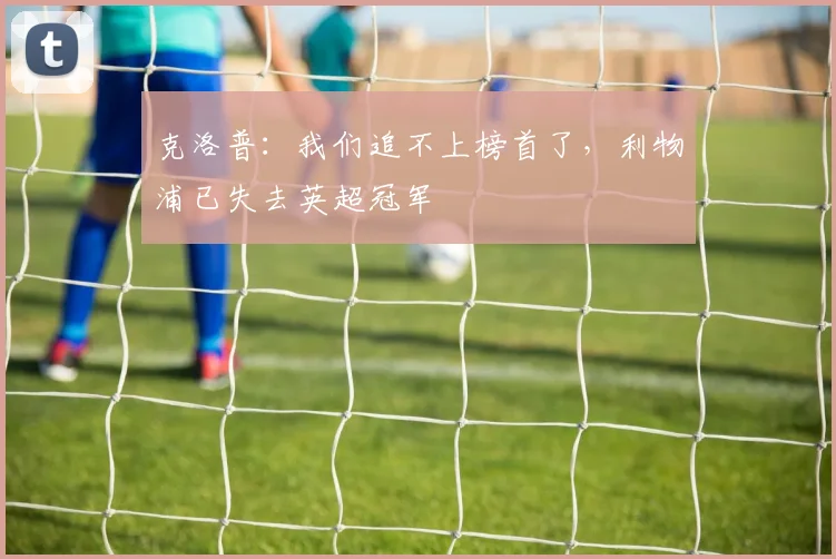 克洛普：我们追不上榜首了，利物浦已失去英超冠军