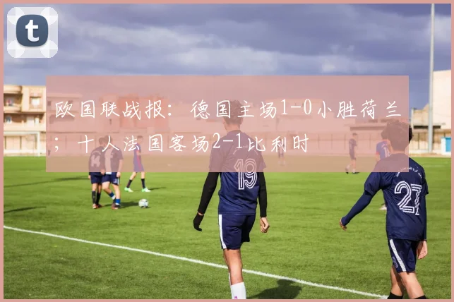 欧国联战报：德国主场1-0小胜荷兰；十人法国客场2-1比利时