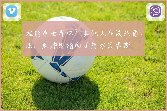 谁能夺世界杯？其他人在谈论葡、法，瓜帅则指向了阿尔瓦雷斯