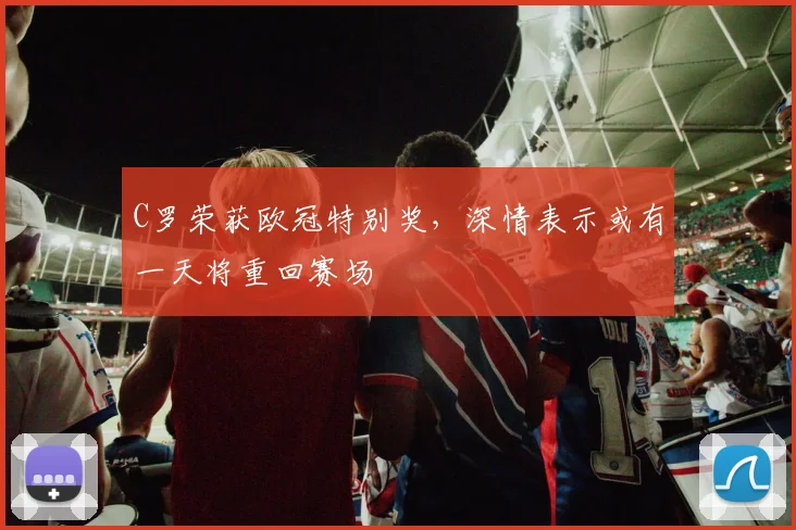 C罗荣获欧冠特别奖，深情表示或有一天将重回赛场