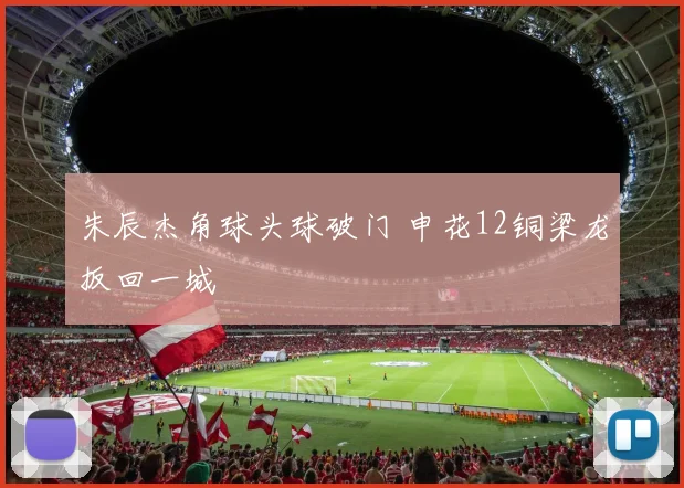 朱辰杰角球头球破门 申花12铜梁龙扳回一城
