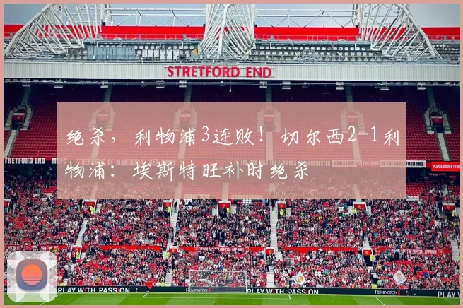 绝杀，利物浦3连败！切尔西2-1利物浦：埃斯特旺补时绝杀