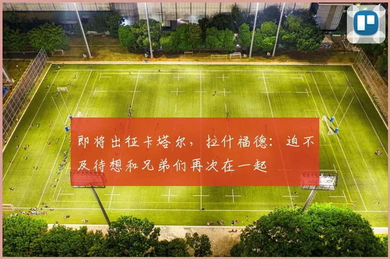 即将出征卡塔尔，拉什福德：迫不及待想和兄弟们再次在一起